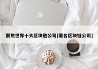 聚焦世界十大区块链公司[著名区块链公司]