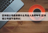 区块链公司最需要什么专业人员呢知乎[区块链公司值不值得去]