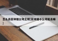 怎么去区块链公司上班[区块链小公司能去嘛]