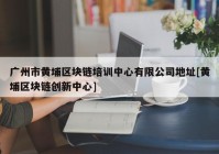 广州市黄埔区块链培训中心有限公司地址[黄埔区块链创新中心]