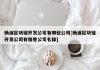 杨浦区块链开发公司有哪些公司[杨浦区块链开发公司有哪些公司名称]