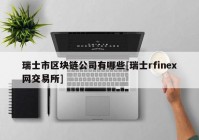 瑞士市区块链公司有哪些[瑞士rfinex网交易所]