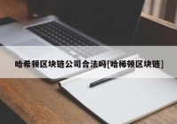 哈希顿区块链公司合法吗[哈稀顿区块链]