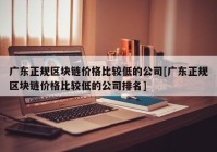 广东正规区块链价格比较低的公司[广东正规区块链价格比较低的公司排名]