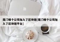 厦门哪个公司加入了区块链[厦门哪个公司加入了区块链平台]