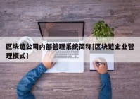 区块链公司内部管理系统简称[区块链企业管理模式]