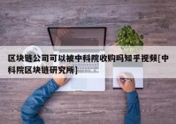 区块链公司可以被中科院收购吗知乎视频[中科院区块链研究所]