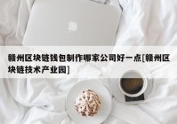 赣州区块链钱包制作哪家公司好一点[赣州区块链技术产业园]