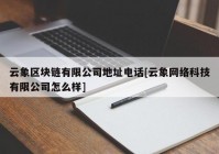 云象区块链有限公司地址电话[云象网络科技有限公司怎么样]