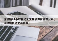 区块链24小时自动化交易软件有哪些公司[区块链自动交易脚本]