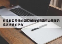 有没有公司懂的搞区块链的[有没有公司懂的搞区块链的平台]