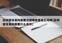 区块链交易所需要注册哪些基金公司呢[区块链交易所需要什么条件]