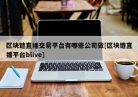 区块链直播交易平台有哪些公司做[区块链直播平台blive]