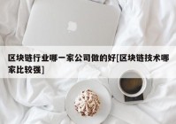 区块链行业哪一家公司做的好[区块链技术哪家比较强]