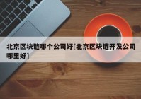 北京区块链哪个公司好[北京区块链开发公司哪里好]