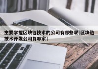 主要掌握区块链技术的公司有哪些呢[区块链技术开发公司有哪家]