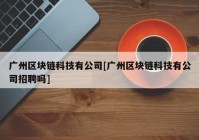 广州区块链科技有公司[广州区块链科技有公司招聘吗]