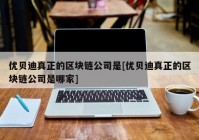 优贝迪真正的区块链公司是[优贝迪真正的区块链公司是哪家]