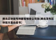 腾讯区块链专利都有哪些公司做[腾讯发布区块链方案白皮书]